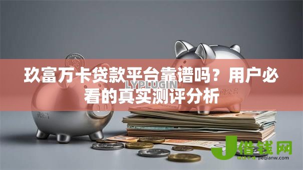 玖富万卡贷款平台靠谱吗？用户必看的真实测评分析