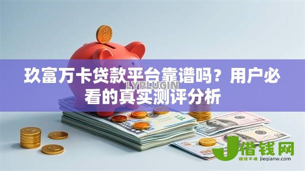 玖富万卡贷款平台靠谱吗？用户必看的真实测评分析