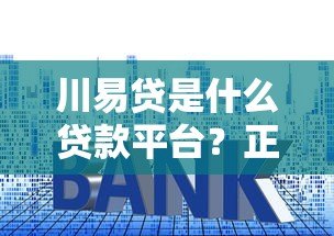 川易贷是什么贷款平台?正规吗?申请条件与利息解析 川易贷是什么贷款平台?正规吗?申请条件与利息解析