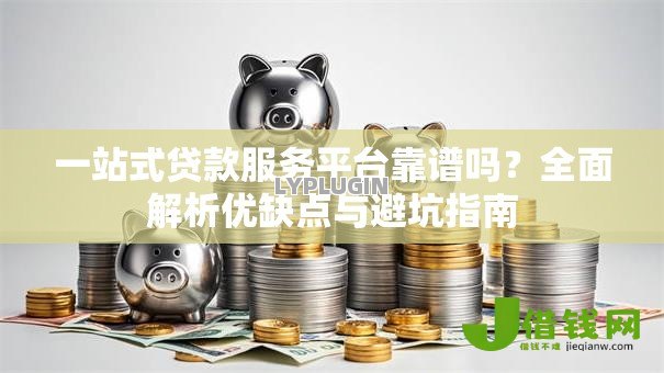 一站式贷款服务平台靠谱吗？全面解析优缺点与避坑指南