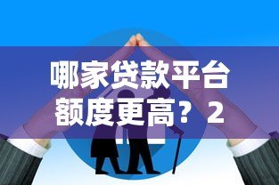 哪家贷款平台额度更高?2023年高额度贷款平台推荐 哪家贷款平台额度更高?2023年高额度贷款平台推荐
