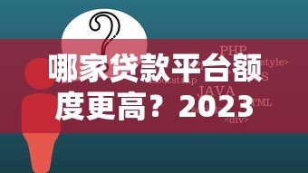 哪家贷款平台额度更高?2023年高额度贷款平台推荐 哪家贷款平台额度更高?2023年高额度贷款平台推荐