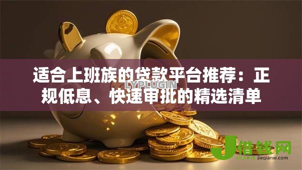适合上班族的贷款平台推荐：正规低息、快速审批的精选清单
