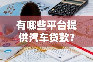 有哪些平台提供汽车贷款?10个正规渠道推荐 有哪些平台提供汽车贷款?10个正规渠道推荐