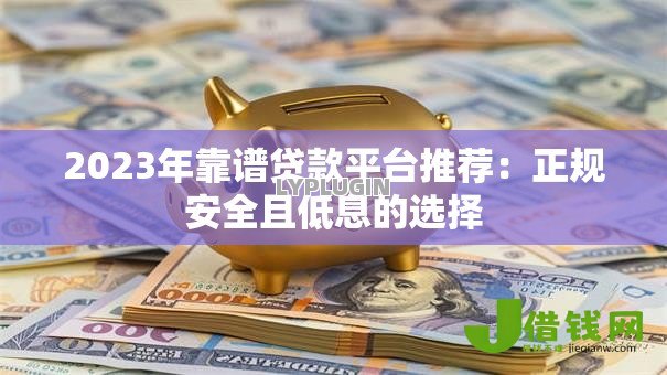 2023年靠谱贷款平台推荐:正规安全且低息的选择 2023年靠谱贷款平台推荐:正规安全且低息的选择
