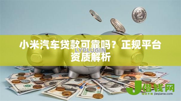 小米汽车贷款可靠吗？正规平台资质解析