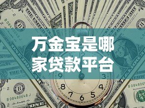 万金宝是哪家贷款平台?正规靠谱吗?全面解析贷款产品信息 万金宝是哪家贷款平台?正规靠谱吗?全面解析贷款产品信息
