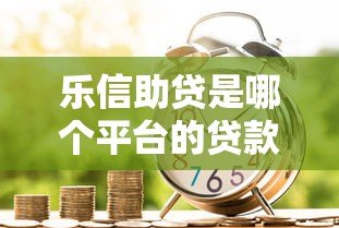 乐信助贷是哪个平台的贷款?全面解析正规助贷服务与申请流程 乐信助贷是哪个平台的贷款?全面解析正规助贷服务与申请流程