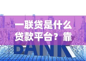 一联贷是什么贷款平台?靠谱吗?资质、利息、流程全解析 一联贷是什么贷款平台?靠谱吗?资质、利息、流程全解析
