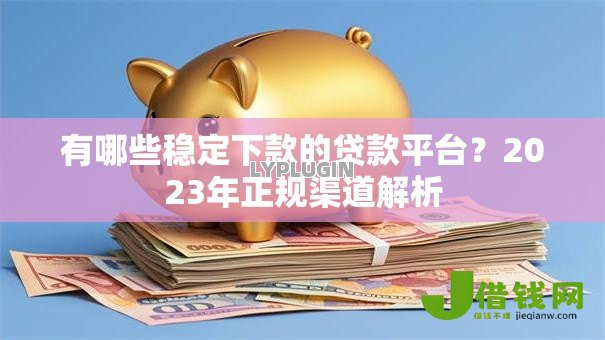 有哪些稳定下款的贷款平台？2023年正规渠道解析
