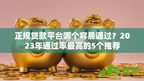 正规贷款平台哪个容易通过?2023年通过率最高的5个推荐 正规贷款平台哪个容易通过?2023年通过率最高的5个推荐