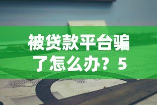 被贷款平台骗了怎么办?5步教你挽回损失并维权 被贷款平台骗了怎么办?5步教你挽回损失并维权