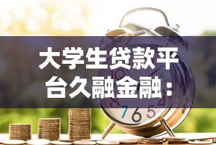 大学生贷款平台久融金融:一站式贷款解决方案与申请攻略 大学生贷款平台久融金融:一站式贷款解决方案与申请攻略