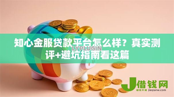 知心金服贷款平台怎么样?真实测评+避坑指南看这篇 知心金服贷款平台怎么样?真实测评+避坑指南看这篇
