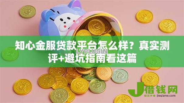 知心金服贷款平台怎么样?真实测评+避坑指南看这篇 知心金服贷款平台怎么样?真实测评+避坑指南看这篇