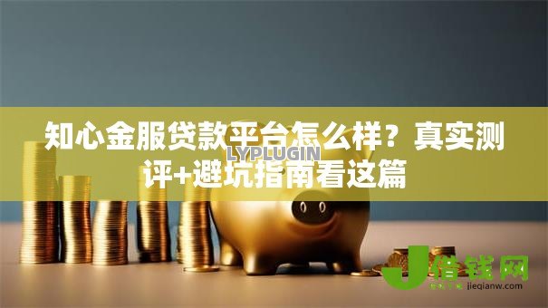 知心金服贷款平台怎么样?真实测评+避坑指南看这篇 知心金服贷款平台怎么样?真实测评+避坑指南看这篇