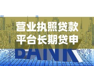 营业执照贷款平台长期贷申请指南:低利率、高额度、灵活还款 营业执照贷款平台长期贷申请指南:低利率、高额度、灵活还款