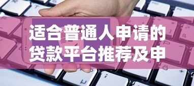 适合普通人申请的贷款平台推荐及申请指南 适合普通人申请的贷款平台推荐及申请指南