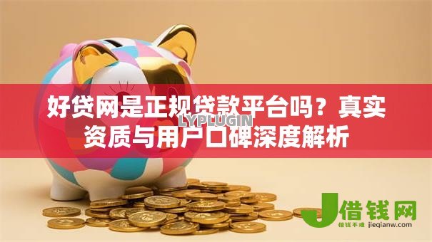 好贷网是正规贷款平台吗?真实资质与用户口碑深度解析 好贷网是正规贷款平台吗?真实资质与用户口碑深度解析