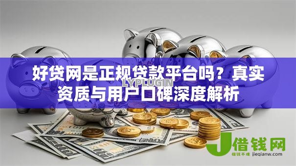 好贷网是正规贷款平台吗?真实资质与用户口碑深度解析 好贷网是正规贷款平台吗?真实资质与用户口碑深度解析