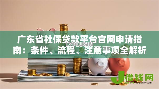 广东省社保贷款平台官网申请指南:条件、流程、注意事项全解析 广东省社保贷款平台官网申请指南:条件、流程、注意事项全解析