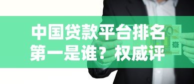 中国贷款平台排名第一是谁?权威评测与用户口碑大揭秘 中国贷款平台排名第一是谁?权威评测与用户口碑大揭秘