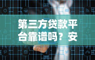 第三方贷款平台靠谱吗?安全风险与避坑指南 第三方贷款平台靠谱吗?安全风险与避坑指南