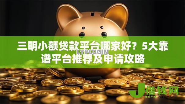 三明小额贷款平台哪家好?5大靠谱平台推荐及申请攻略 三明小额贷款平台哪家好?5大靠谱平台推荐及申请攻略