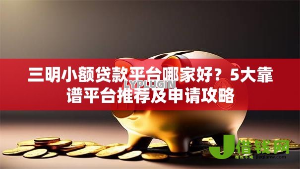 三明小额贷款平台哪家好?5大靠谱平台推荐及申请攻略 三明小额贷款平台哪家好?5大靠谱平台推荐及申请攻略
