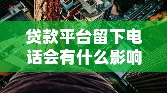 贷款平台留下电话会有什么影响?这些风险要警惕 贷款平台留下电话会有什么影响?这些风险要警惕