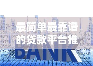 最简单最靠谱的贷款平台推荐:正规安全利率透明 最简单最靠谱的贷款平台推荐:正规安全利率透明