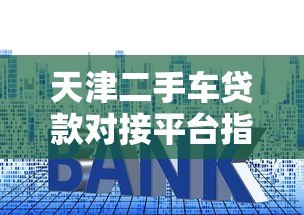 天津二手车贷款对接平台指南：流程、利率及注意事项