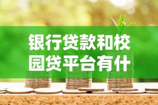 银行贷款和校园贷平台有什么区别?全面解析两者差异 银行贷款和校园贷平台有什么区别?全面解析两者差异