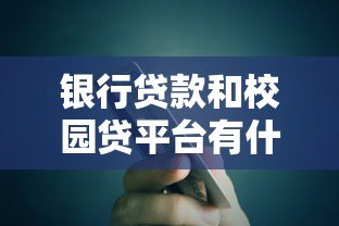 银行贷款和校园贷平台有什么区别?全面解析两者差异 银行贷款和校园贷平台有什么区别?全面解析两者差异
