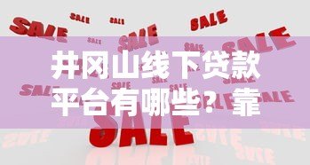 井冈山线下贷款平台有哪些?靠谱机构推荐及申请攻略 井冈山线下贷款平台有哪些?靠谱机构推荐及申请攻略