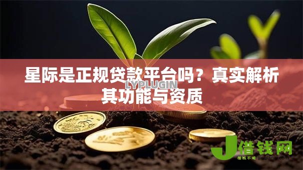 星际是正规贷款平台吗?真实解析其功能与资质 星际是正规贷款平台吗?真实解析其功能与资质