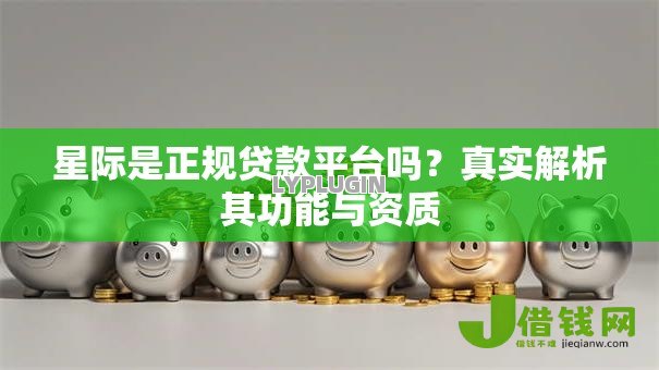 星际是正规贷款平台吗?真实解析其功能与资质 星际是正规贷款平台吗?真实解析其功能与资质