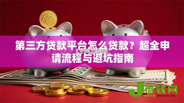 第三方贷款平台怎么贷款?超全申请流程与避坑指南 第三方贷款平台怎么贷款?超全申请流程与避坑指南