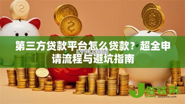 第三方贷款平台怎么贷款?超全申请流程与避坑指南 第三方贷款平台怎么贷款?超全申请流程与避坑指南