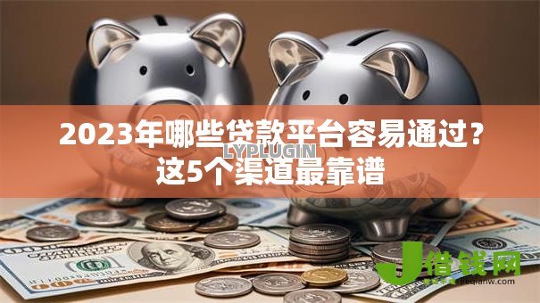 2023年哪些贷款平台容易通过?这5个渠道最靠谱 2023年哪些贷款平台容易通过?这5个渠道最靠谱