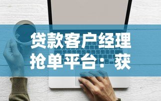 贷款客户经理抢单平台:获客技巧与实战工具解析 贷款客户经理抢单平台:获客技巧与实战工具解析