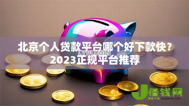 北京个人贷款平台哪个好下款快?2023正规平台推荐 北京个人贷款平台哪个好下款快?2023正规平台推荐