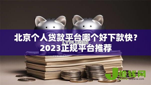 北京个人贷款平台哪个好下款快?2023正规平台推荐 北京个人贷款平台哪个好下款快?2023正规平台推荐