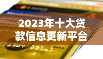 2023年十大贷款信息更新平台推荐及使用指南 2023年十大贷款信息更新平台推荐及使用指南