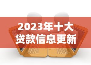 2023年十大贷款信息更新平台推荐及使用指南 2023年十大贷款信息更新平台推荐及使用指南