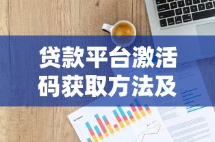 贷款平台激活码获取方法及使用注意事项 贷款平台激活码获取方法及使用注意事项