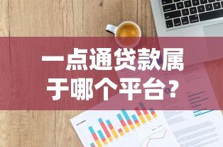 一点通贷款属于哪个平台?正规背景、产品特点全解析 一点通贷款属于哪个平台?正规背景、产品特点全解析