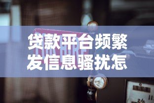 贷款平台频繁发信息骚扰怎么办?教你6招有效应对方法 贷款平台频繁发信息骚扰怎么办?教你6招有效应对方法