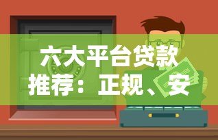 六大平台贷款推荐:正规、安全、低息渠道全解析 六大平台贷款推荐:正规、安全、低息渠道全解析