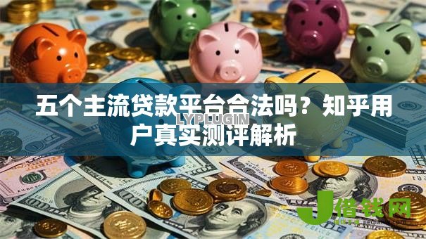 五个主流贷款平台合法吗?知乎用户真实测评解析 五个主流贷款平台合法吗?知乎用户真实测评解析